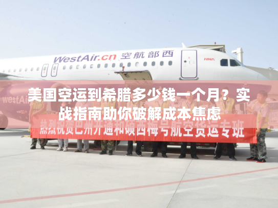 美国空运到希腊多少钱一个月？实战指南助你破解成本焦虑