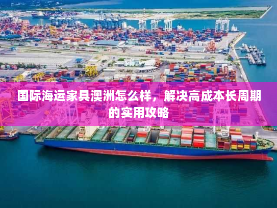 国际海运家具澳洲怎么样,解决高成本长周期的实用攻略 国际海运家具澳洲怎么样,解决高成本长周期的实用攻略