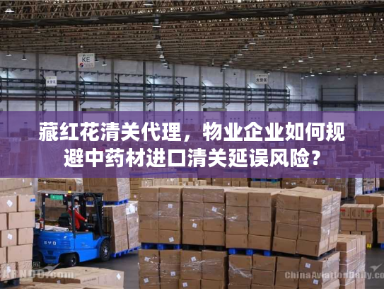 藏红花清关代理，物业企业如何规避中药材进口清关延误风险？