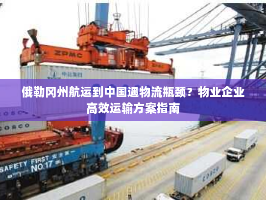 俄勒冈州航运到中国遇物流瓶颈?物业企业高效运输方案指南 俄勒冈州航运到中国遇物流瓶颈?物业企业高效运输方案指南