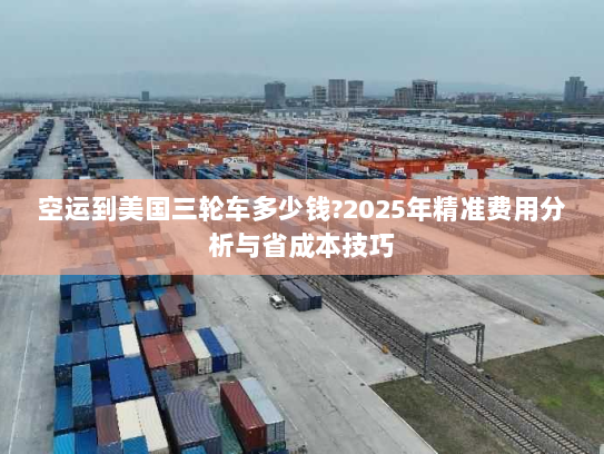 空运到美国三轮车多少钱?2025年精准费用分析与省成本技巧 空运到美国三轮车多少钱?2025年精准费用分析与省成本技巧