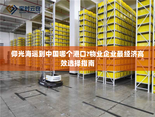 仰光海运到中国哪个港口?物业企业最经济高效选择指南