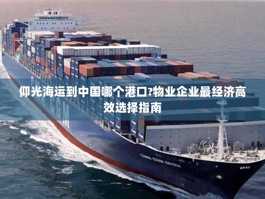 仰光海运到中国哪个港口?物业企业最经济高效选择指南