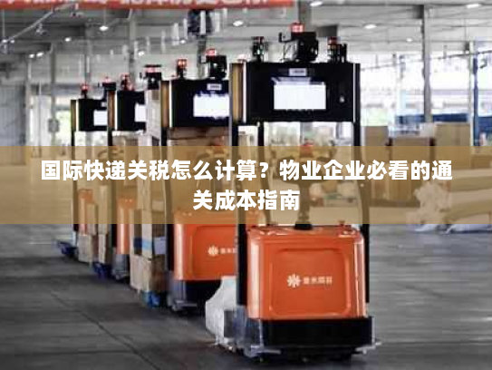 国际快递关税怎么计算?物业企业必看的通关成本指南 国际快递关税怎么计算?物业企业必看的通关成本指南