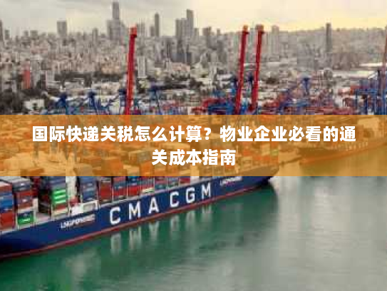 国际快递关税怎么计算?物业企业必看的通关成本指南 国际快递关税怎么计算?物业企业必看的通关成本指南
