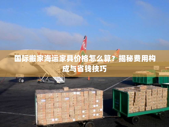 国际搬家海运家具价格怎么算?揭秘费用构成与省钱技巧 国际搬家海运家具价格怎么算?揭秘费用构成与省钱技巧