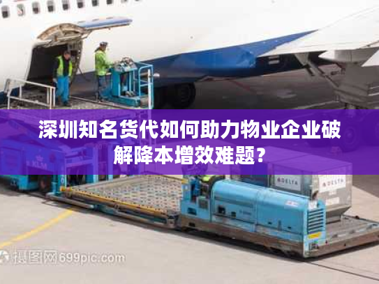 深圳知名货代如何助力物业企业破解降本增效难题？