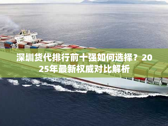 深圳货代排行前十强如何选择?2025年最新权威对比解析 深圳货代排行前十强如何选择?2025年最新权威对比解析