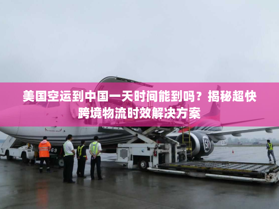 美国空运到中国一天时间能到吗？揭秘超快跨境物流时效解决方案