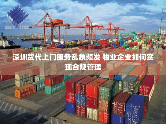 深圳货代上门服务乱象频发 物业企业如何实现合规管理 深圳货代上门服务乱象频发 物业企业如何实现合规管理