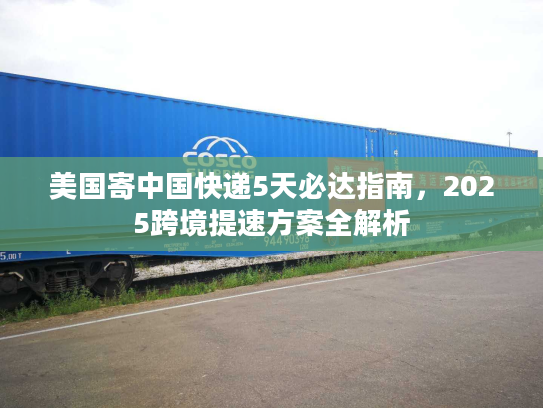 美国寄中国快递5天必达指南，2025跨境提速方案全解析