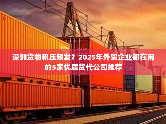 深圳货物积压频发？2025年外贸企业都在用的5家优质货代公司推荐