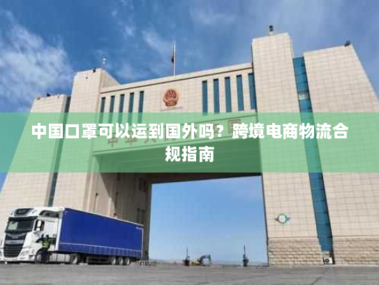 中国口罩可以运到国外吗?跨境电商物流合规指南 中国口罩可以运到国外吗?跨境电商物流合规指南