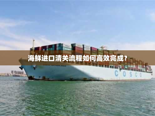 海鲜进口清关流程如何高效完成? 海鲜进口清关流程如何高效完成?
