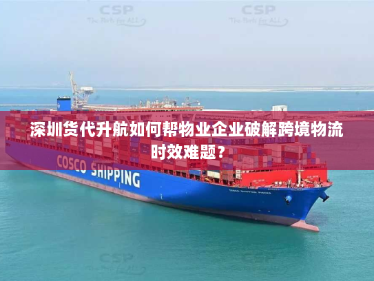深圳货代升航如何帮物业企业破解跨境物流时效难题? 深圳货代升航如何帮物业企业破解跨境物流时效难题?