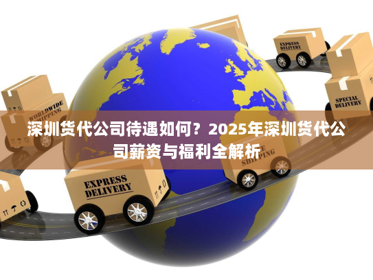 深圳货代公司待遇如何?2025年深圳货代公司薪资与福利全解析 深圳货代公司待遇如何?2025年深圳货代公司薪资与福利全解析