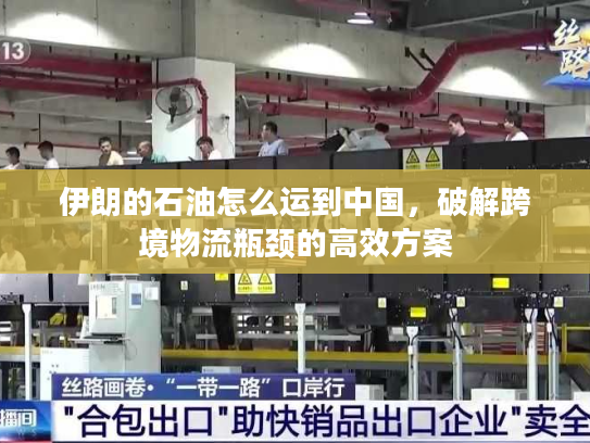 伊朗的石油怎么运到中国，破解跨境物流瓶颈的高效方案