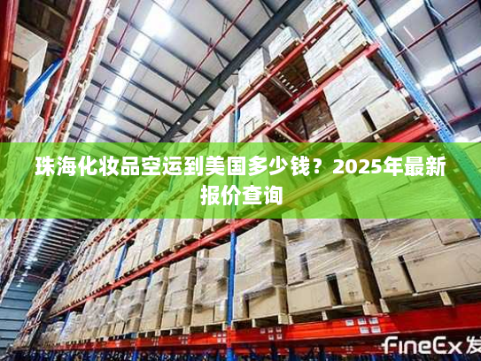 珠海化妆品空运到美国多少钱?2025年最新报价查询 珠海化妆品空运到美国多少钱?2025年最新报价查询