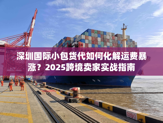 深圳国际小包货代如何化解运费暴涨？2025跨境卖家实战指南