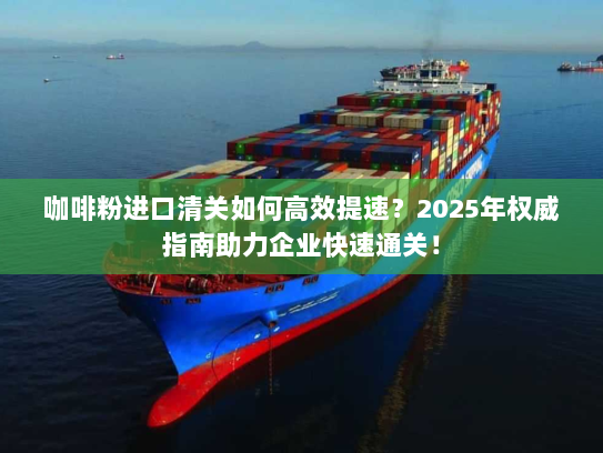 咖啡粉进口清关如何高效提速?2025年权威指南助力企业快速通关! 咖啡粉进口清关如何高效提速?2025年权威指南助力企业快速通关!