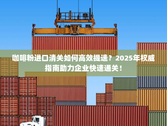咖啡粉进口清关如何高效提速?2025年权威指南助力企业快速通关! 咖啡粉进口清关如何高效提速?2025年权威指南助力企业快速通关!