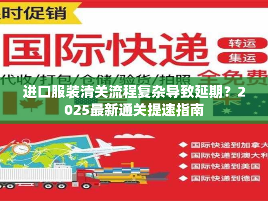 进口服装清关流程复杂导致延期？2025最新通关提速指南
