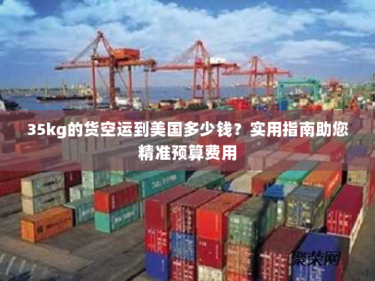 35kg的货空运到美国多少钱？实用指南助您精准预算费用