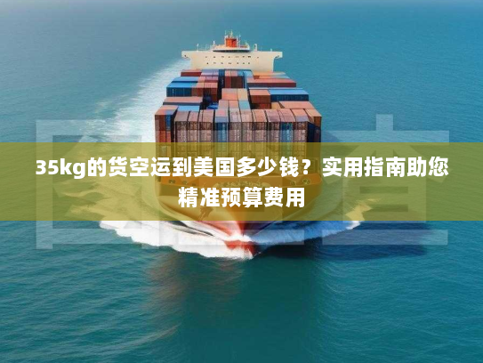 35kg的货空运到美国多少钱？实用指南助您精准预算费用