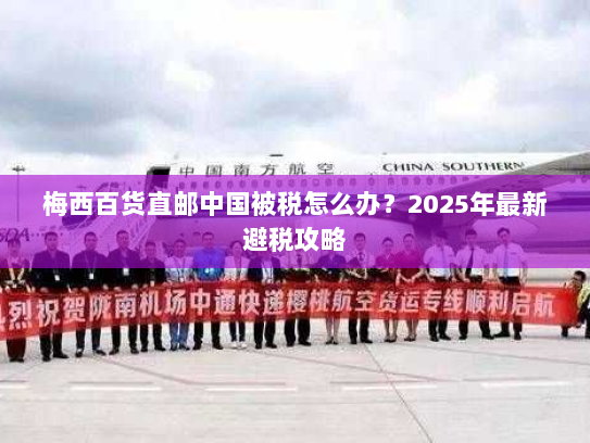 梅西百货直邮中国被税怎么办?2025年最新避税攻略 梅西百货直邮中国被税怎么办?2025年最新避税攻略