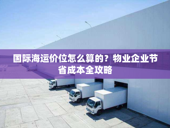 国际海运价位怎么算的？物业企业节省成本全攻略