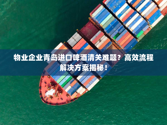 物业企业青岛进口啤酒清关难题？高效流程解决方案揭秘！