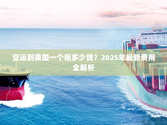 空运到美国一个柜多少钱?2025年最新费用全解析 空运到美国一个柜多少钱?2025年最新费用全解析