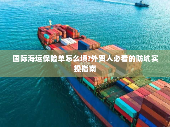 国际海运保险单怎么填?外贸人必看的防坑实操指南