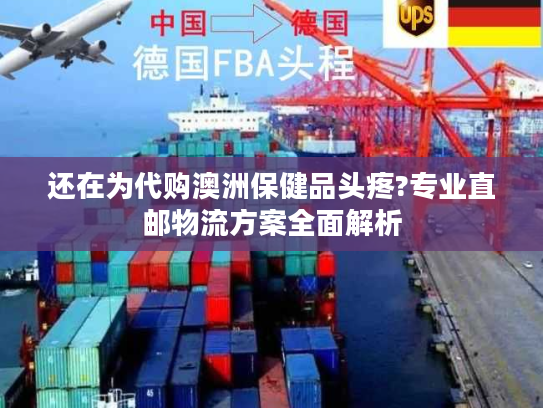 还在为代购澳洲保健品头疼?专业直邮物流方案全面解析