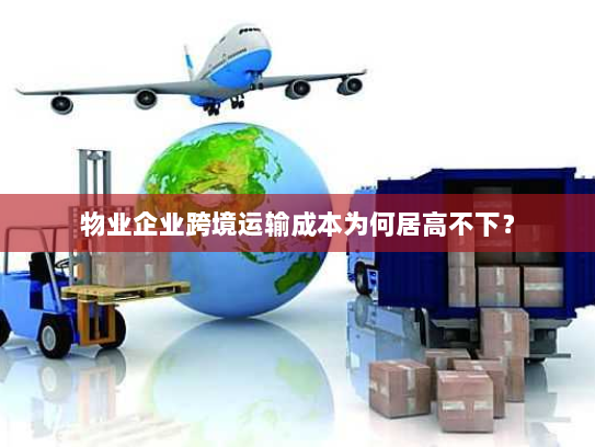 物业企业跨境运输成本为何居高不下? 物业企业跨境运输成本为何居高不下?