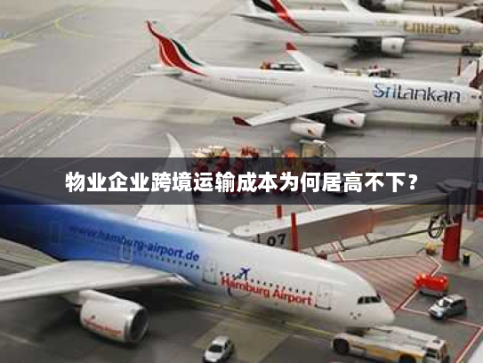 物业企业跨境运输成本为何居高不下? 物业企业跨境运输成本为何居高不下?