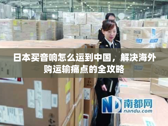 日本买音响怎么运到中国，解决海外购运输痛点的全攻略