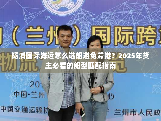 杨浦国际海运怎么选船避免滞港?2025年货主必看的船型匹配指南 杨浦国际海运怎么选船避免滞港?2025年货主必看的船型匹配指南