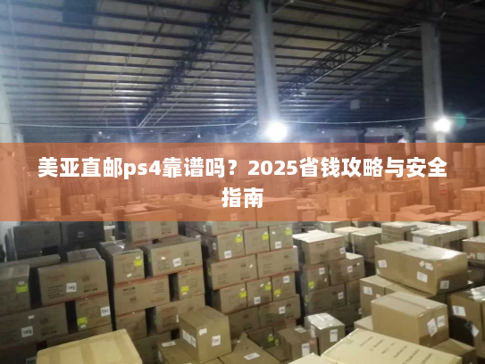 美亚直邮ps4靠谱吗？2025省钱攻略与安全指南