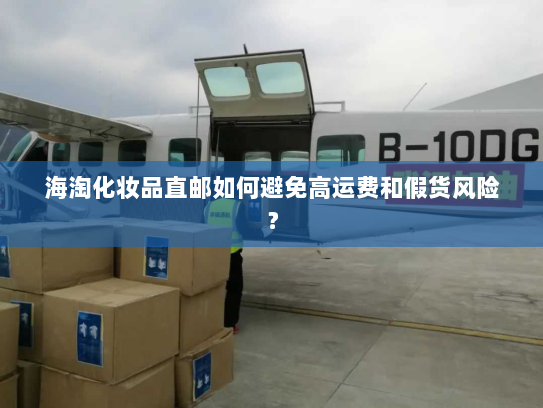 海淘化妆品直邮如何避免高运费和假货风险? 海淘化妆品直邮如何避免高运费和假货风险?