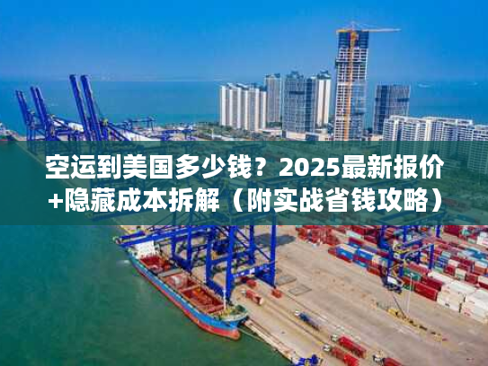 空运到美国多少钱？2025最新报价+隐藏成本拆解（附实战省钱攻略）