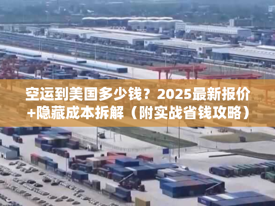 空运到美国多少钱？2025最新报价+隐藏成本拆解（附实战省钱攻略）