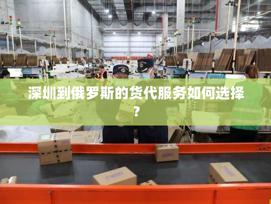 深圳到俄罗斯的货代服务如何选择? 深圳到俄罗斯的货代服务如何选择?