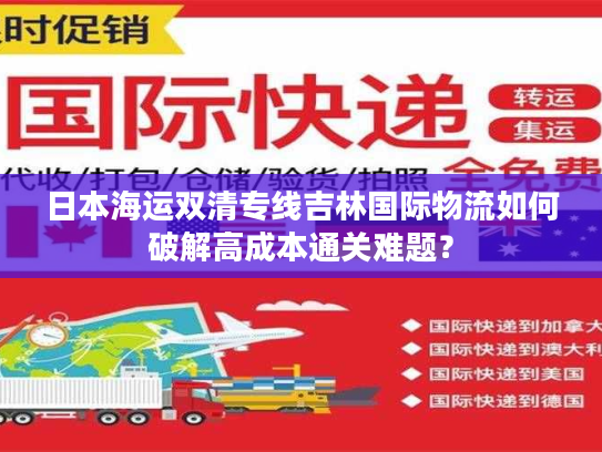 日本海运双清专线吉林国际物流如何破解高成本通关难题？