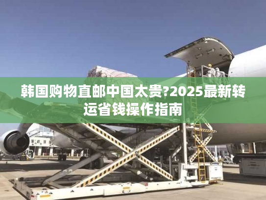 韩国购物直邮中国太贵?2025最新转运省钱操作指南