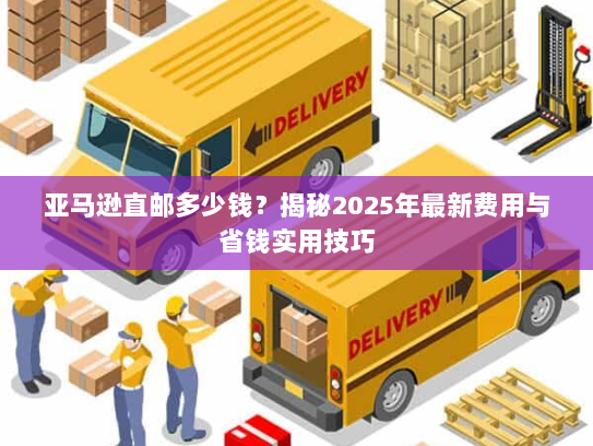 亚马逊直邮多少钱?揭秘2025年最新费用与省钱实用技巧 亚马逊直邮多少钱?揭秘2025年最新费用与省钱实用技巧