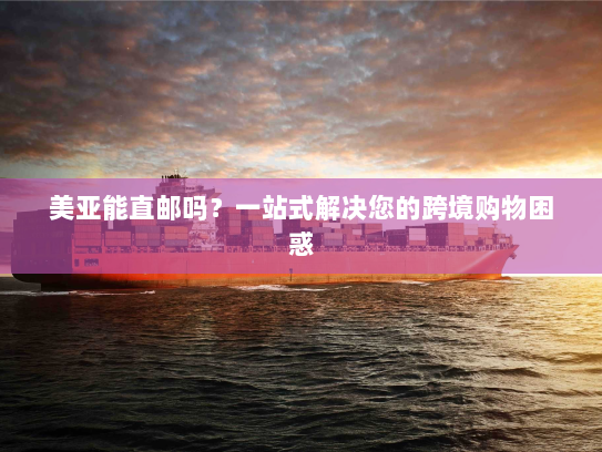 美亚能直邮吗？一站式解决您的跨境购物困惑