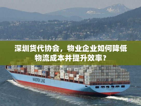 深圳货代协会，物业企业如何降低物流成本并提升效率？