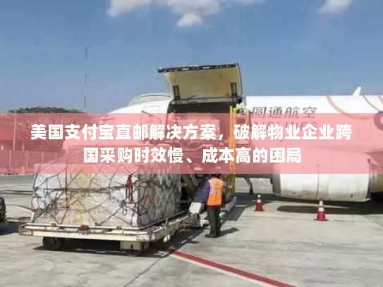 美国支付宝直邮解决方案,破解物业企业跨国采购时效慢、成本高的困局 美国支付宝直邮解决方案,破解物业企业跨国采购时效慢、成本高的困局