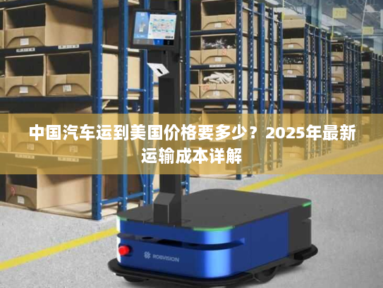 中国汽车运到美国价格要多少?2025年最新运输成本详解 中国汽车运到美国价格要多少?2025年最新运输成本详解